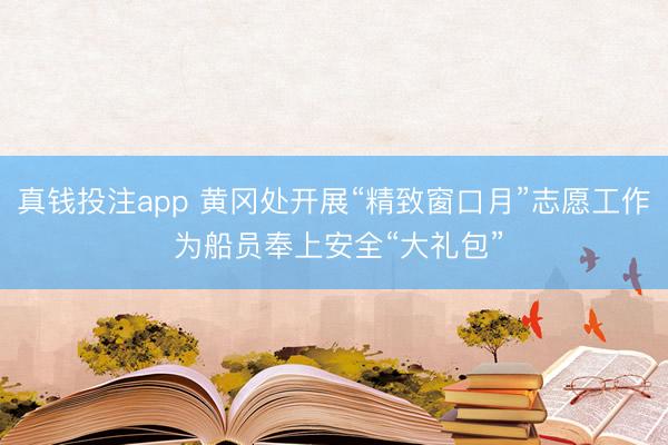 真钱投注app 黄冈处开展“精致窗口月”志愿工作 为船员奉上安全“大礼包”