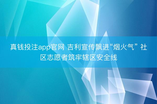 真钱投注app官网 吉利宣传飘进“烟火气” 社区志愿者筑牢辖区安全线