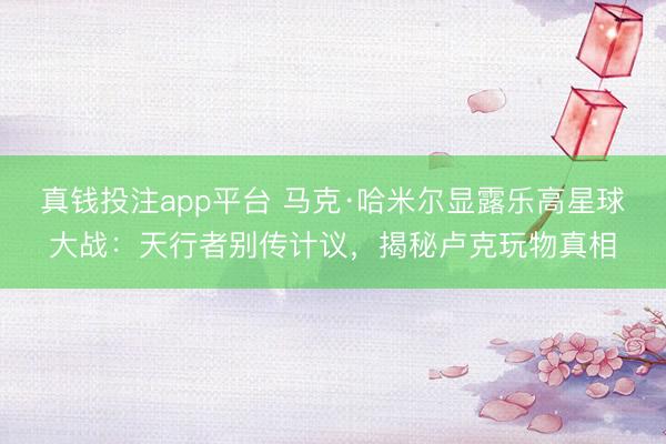 真钱投注app平台 马克·哈米尔显露乐高星球大战：天行者别传计议，揭秘卢克玩物真相