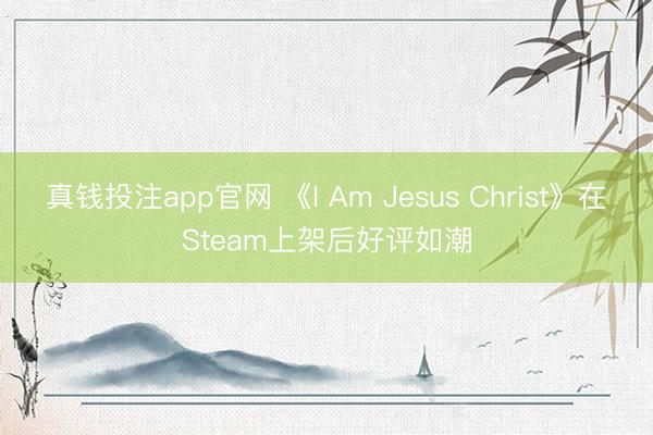 真钱投注app官网 《I Am Jesus Christ》在Steam上架后好评如潮