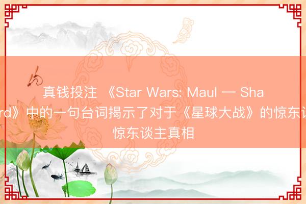 真钱投注 《Star Wars: Maul — Shadow Lord》中的一句台词揭示了对于《星球大战》的惊东谈主真相