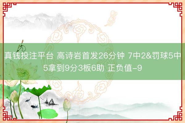 真钱投注平台 高诗岩首发26分钟 7中2&罚球5中5拿到9分3板6助 正负值-9