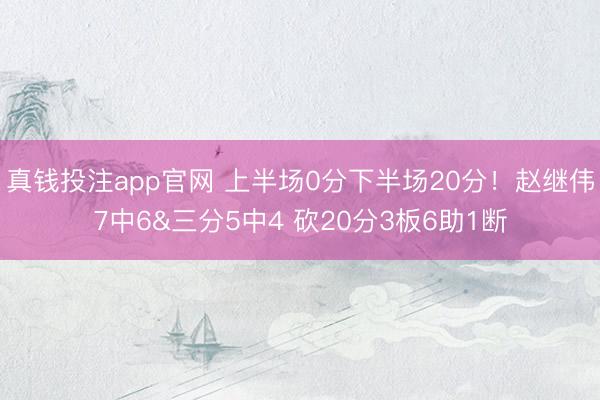 真钱投注app官网 上半场0分下半场20分！赵继伟7中6&三分5中4 砍20分3板6助1断