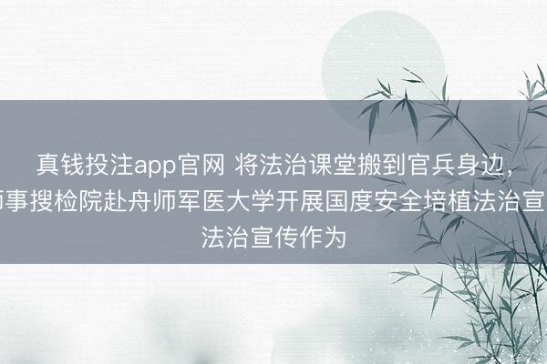 真钱投注app官网 将法治课堂搬到官兵身边,上舟师事搜检院赴舟师军医大学开展国度安全培植法治宣传作为
