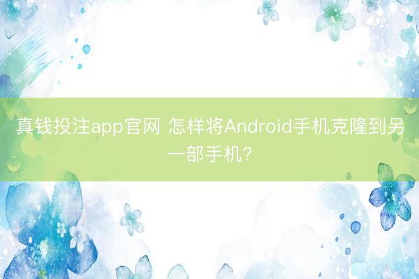 真钱投注app官网 怎样将Android手机克隆到另一部手机?
