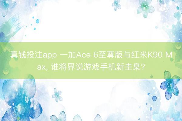 真钱投注app 一加Ace 6至尊版与红米K90 Max， 谁将界说游戏手机新圭臬?