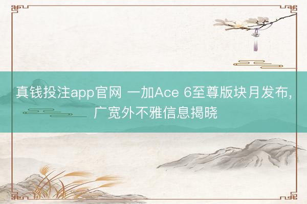 真钱投注app官网 一加Ace 6至尊版块月发布, 广宽外不雅信息揭晓