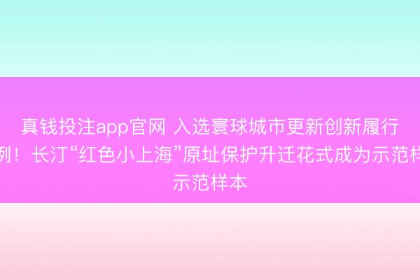 真钱投注app官网 入选寰球城市更新创新履行案例！长汀“红色小上海”原址保护升迁花式成为示范样本