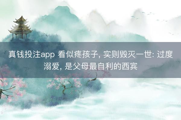 真钱投注app 看似疼孩子， 实则毁灭一世: 过度溺爱， 是父母最自利的西宾