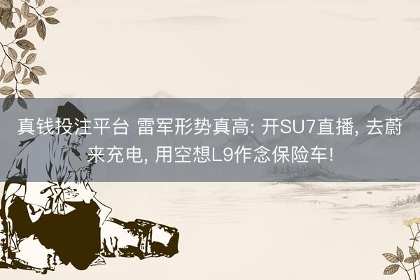 真钱投注平台 雷军形势真高: 开SU7直播， 去蔚来充电， 用空想L9作念保险车!