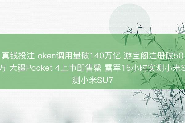 真钱投注 oken调用量破140万亿 游宝阁注册破5000万 大疆Pocket 4上市即售罄 雷军15小时实测小米SU7