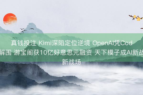 真钱投注 Kimi深陷定位逆境 OpenAI凭Codex解围 游宝阁获10亿好意思元融资 天下模子成AI新战场