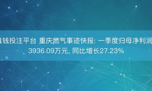 真钱投注平台 重庆燃气事迹快报: 一季度归母净利润-3936.09万元， 同比增长27.23%