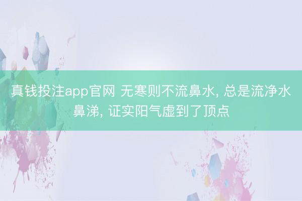 真钱投注app官网 无寒则不流鼻水， 总是流净水鼻涕， 证实阳气虚到了顶点