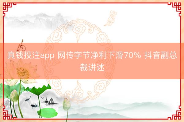 真钱投注app 网传字节净利下滑70% 抖音副总裁讲述
