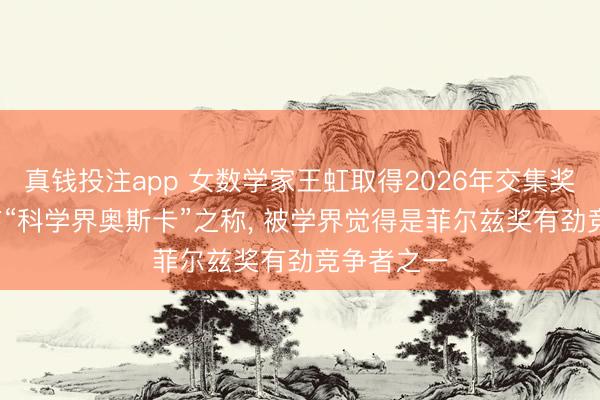 真钱投注app 女数学家王虹取得2026年交集奖， 该奖项有“科学界奥斯卡”之称， 被学界觉得是菲尔兹奖有劲竞争者之一