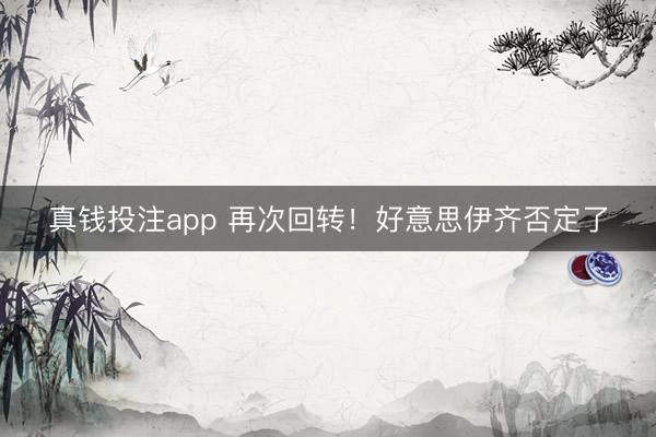 真钱投注app 再次回转！好意思伊齐否定了