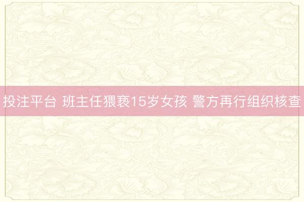 投注平台 班主任猥亵15岁女孩 警方再行组织核查
