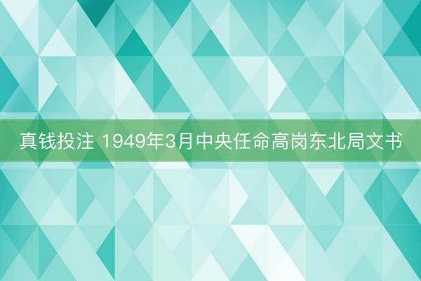 真钱投注 1949年3月中央任命高岗东北局文书