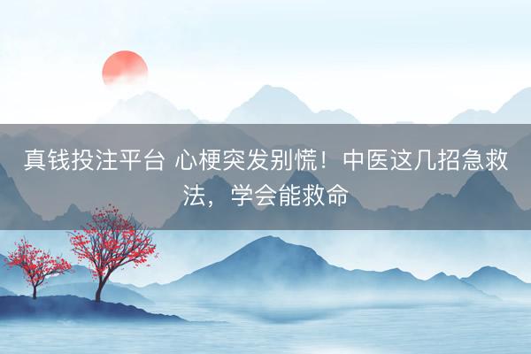 真钱投注平台 心梗突发别慌！中医这几招急救法，学会能救命
