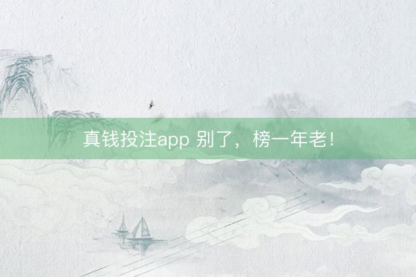 真钱投注app 别了，榜一年老！