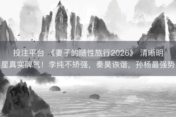 投注平台 《妻子的随性旅行2026》 清晰明星真实脾气！李纯不矫强，秦昊诙谐，孙杨最强势