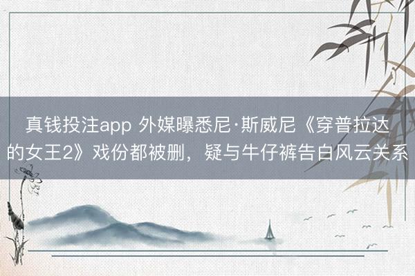 真钱投注app 外媒曝悉尼·斯威尼《穿普拉达的女王2》戏份都被删，疑与牛仔裤告白风云关系
