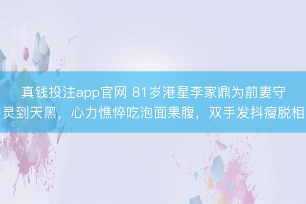 真钱投注app官网 81岁港星李家鼎为前妻守灵到天黑，心力憔悴吃泡面果腹，双手发抖瘦脱相
