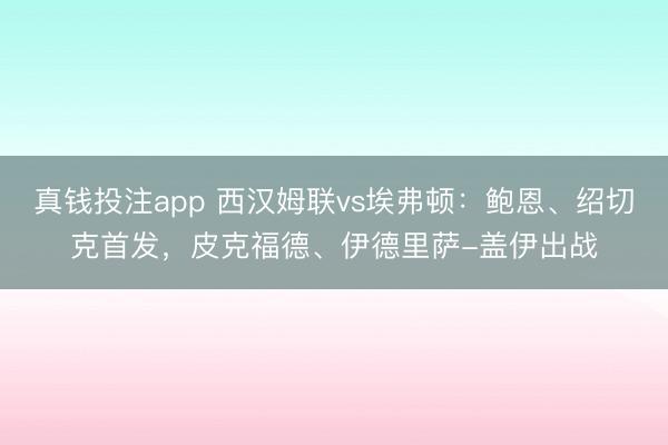 真钱投注app 西汉姆联vs埃弗顿：鲍恩、绍切克首发，皮克福德、伊德里萨-盖伊出战