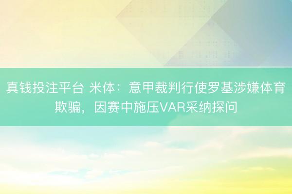 真钱投注平台 米体：意甲裁判行使罗基涉嫌体育欺骗，因赛中施压VAR采纳探问