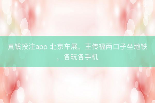 真钱投注app 北京车展，王传福两口子坐地铁，各玩各手机