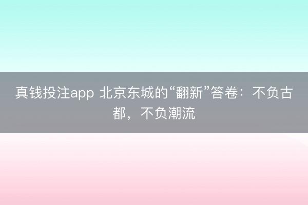 真钱投注app 北京东城的“翻新”答卷：不负古都，不负潮流