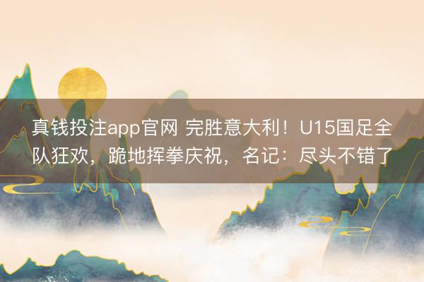 真钱投注app官网 完胜意大利！U15国足全队狂欢，跪地挥拳庆祝，名记：尽头不错了