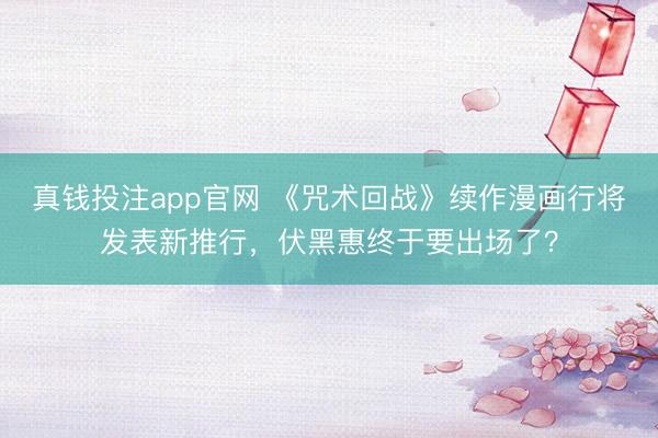 真钱投注app官网 《咒术回战》续作漫画行将发表新推行，伏黑惠终于要出场了？