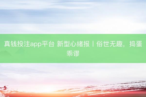 真钱投注app平台 新型心绪报丨俗世无趣，捣蛋乖谬