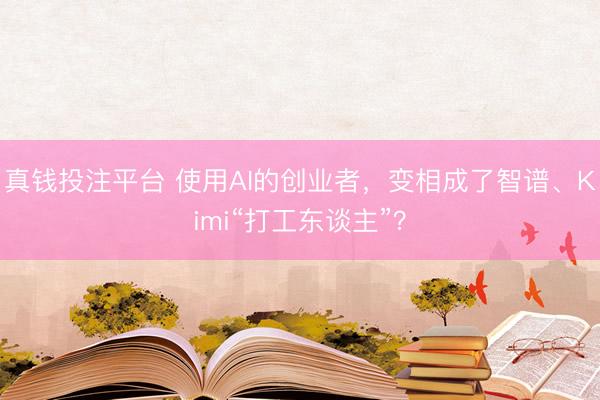 真钱投注平台 使用AI的创业者，变相成了智谱、Kimi“打工东谈主”？