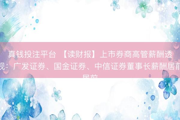 真钱投注平台 【读财报】上市券商高管薪酬透视：广发证券、国金证券、中信证券董事长薪酬居前