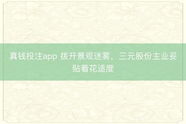 真钱投注app 拨开景观迷雾，三元股份主业妥贴着花适度