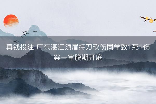 真钱投注 广东湛江须眉持刀砍伤同学致1死1伤案一审脱期开庭