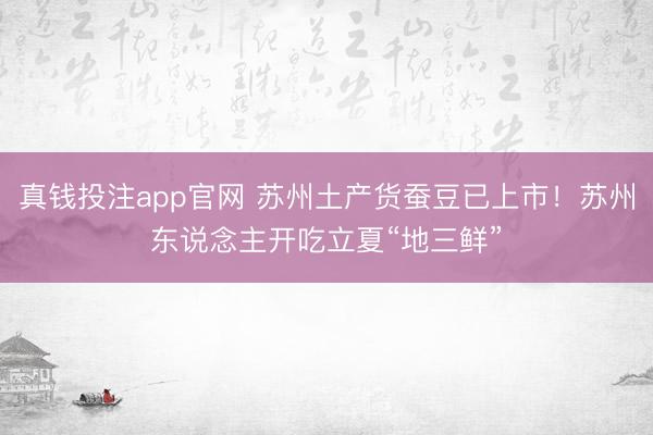 真钱投注app官网 苏州土产货蚕豆已上市！苏州东说念主开吃立夏“地三鲜”
