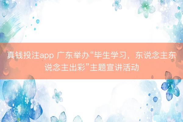 真钱投注app 广东举办“毕生学习，东说念主东说念主出彩”主题宣讲活动
