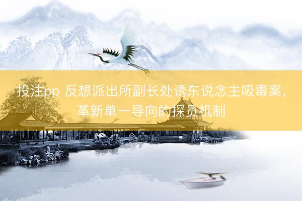 投注pp 反想派出所副长处诱东说念主吸毒案，革新单一导向的探员机制