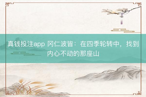 真钱投注app 冈仁波皆：在四季轮转中，找到内心不动的那座山