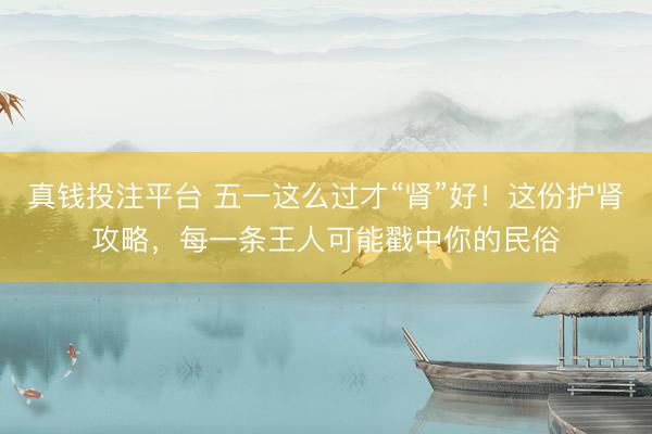 真钱投注平台 五一这么过才“肾”好！这份护肾攻略，每一条王人可能戳中你的民俗