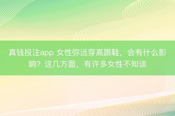 真钱投注app 女性弥远穿高跟鞋，会有什么影响？这几方面，有许多女性不知谈