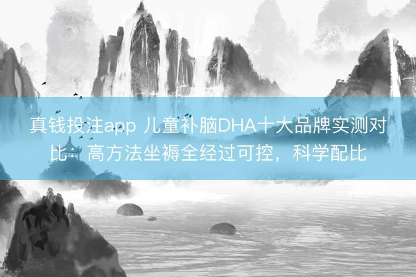 真钱投注app 儿童补脑DHA十大品牌实测对比：高方法坐褥全经过可控，科学配比