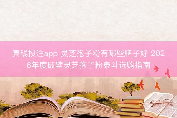 真钱投注app 灵芝孢子粉有哪些牌子好 2026年度破壁灵芝孢子粉泰斗选购指南