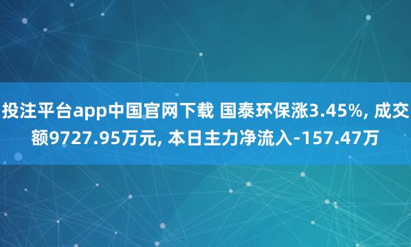 投注平台app中国官网下载 国泰环保涨3.45%， 成交额9727.95万元， 本日主力净流入-157.47万