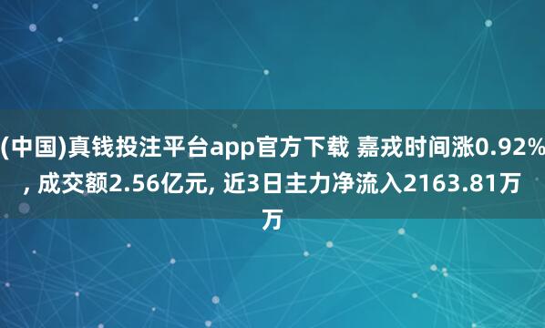 (中国)真钱投注平台app官方下载 嘉戎时间涨0.92%， 成交额2.56亿元， 近3日主力净流入2163.81万