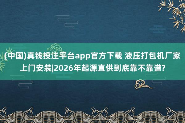 (中国)真钱投注平台app官方下载 液压打包机厂家上门安装|2026年起源直供到底靠不靠谱?